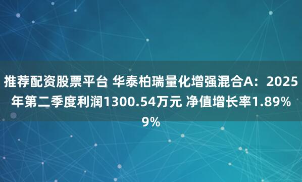 推荐配资股票平台 华泰柏瑞量化增强混合A：2025年第二季度利润1300.54万元 净值增长率1.89%