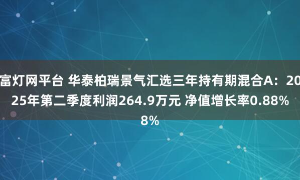 富灯网平台 华泰柏瑞景气汇选三年持有期混合A：2025年第二季度利润264.9万元 净值增长率0.88%
