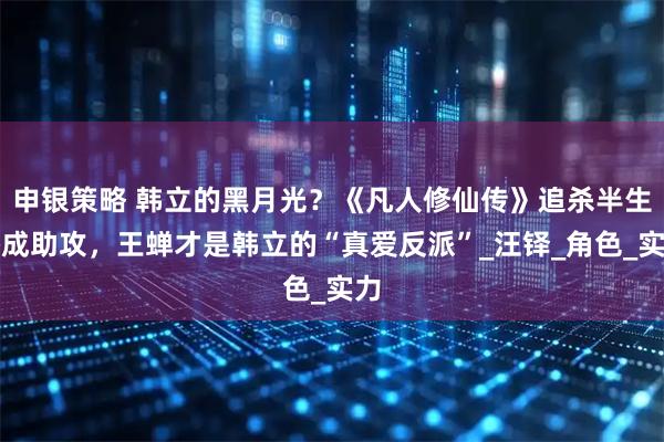 申银策略 韩立的黑月光？《凡人修仙传》追杀半生终成助攻，王蝉才是韩立的“真爱反派”_汪铎_角色_实力