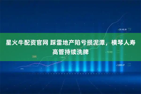 星火牛配资官网 踩雷地产陷亏损泥潭，横琴人寿高管持续洗牌