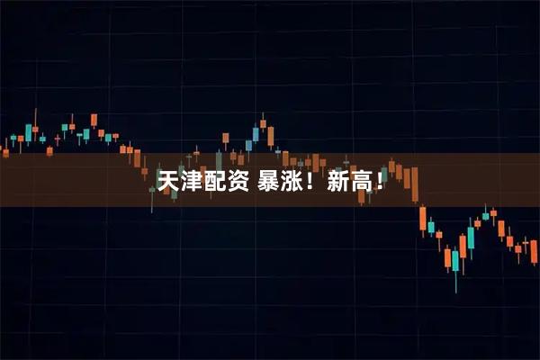 天津配资 暴涨！新高！