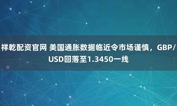 祥乾配资官网 美国通胀数据临近令市场谨慎，GBP/USD回落至1.3450一线