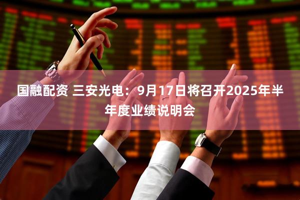 国融配资 三安光电：9月17日将召开2025年半年度业绩说明会