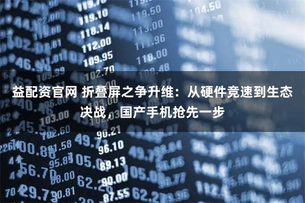 益配资官网 折叠屏之争升维：从硬件竞速到生态决战，国产手机抢先一步