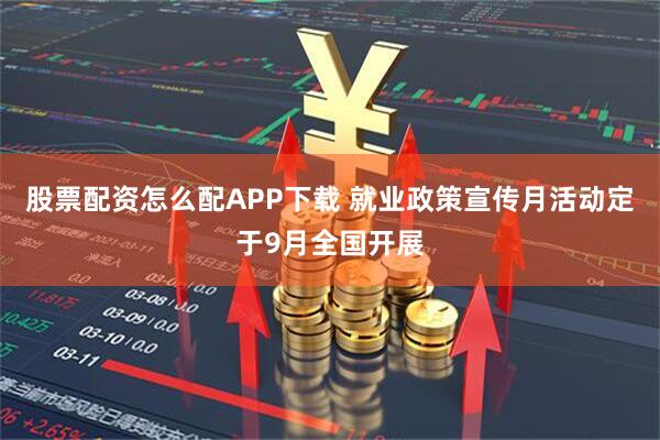 股票配资怎么配APP下载 就业政策宣传月活动定于9月全国开展