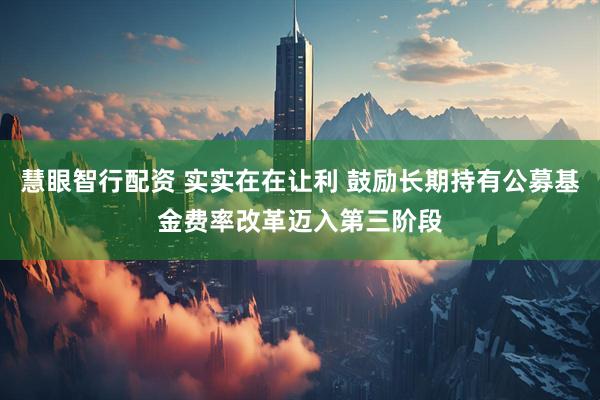 慧眼智行配资 实实在在让利 鼓励长期持有公募基金费率改革迈入第三阶段