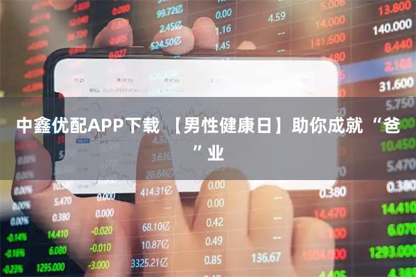 中鑫优配APP下载 【男性健康日】助你成就 “爸”业